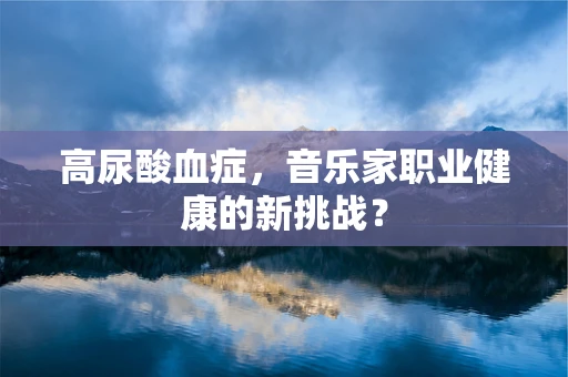 高尿酸血症，音乐家职业健康的新挑战？