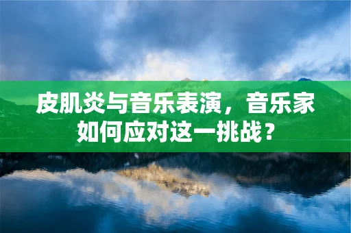 皮肌炎与音乐表演，音乐家如何应对这一挑战？