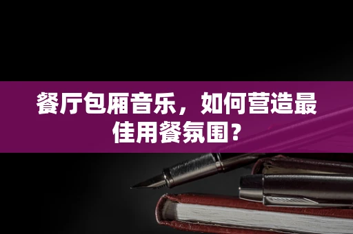 餐厅包厢音乐，如何营造最佳用餐氛围？