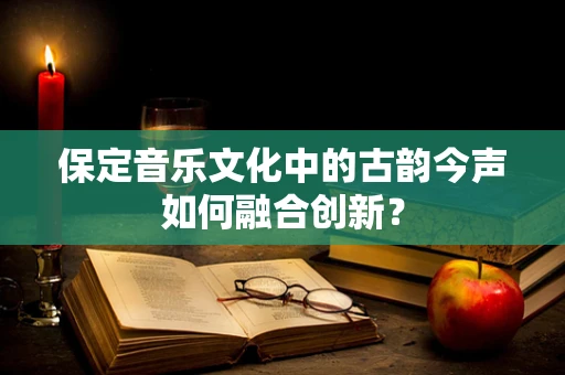 保定音乐文化中的古韵今声如何融合创新？