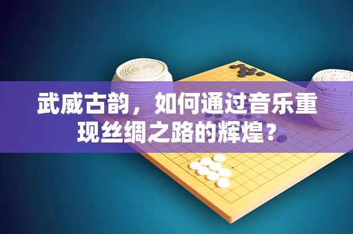 武威古韵，如何通过音乐重现丝绸之路的辉煌？