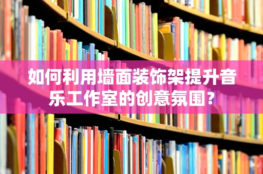 如何利用墙面装饰架提升音乐工作室的创意氛围？