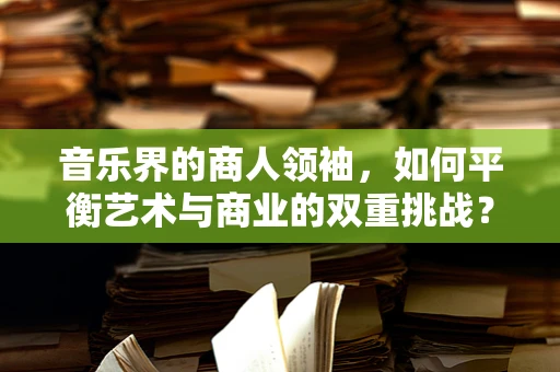 音乐界的商人领袖，如何平衡艺术与商业的双重挑战？