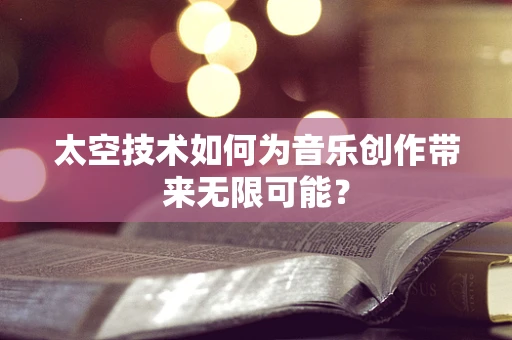 太空技术如何为音乐创作带来无限可能？