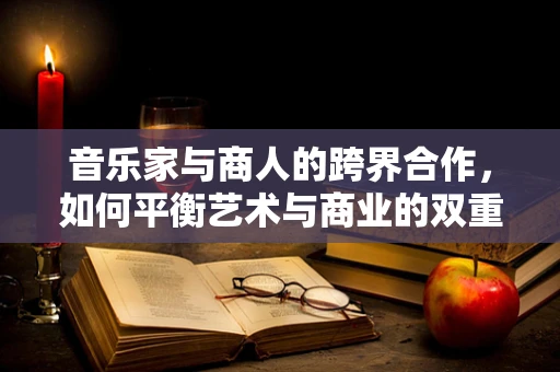 音乐家与商人的跨界合作，如何平衡艺术与商业的双重考量？