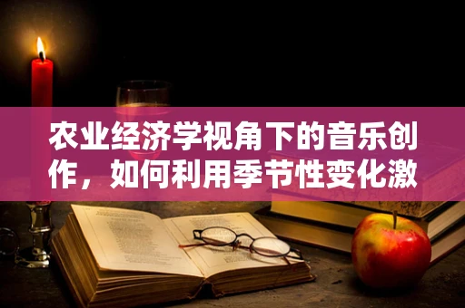 农业经济学视角下的音乐创作，如何利用季节性变化激发音乐灵感？