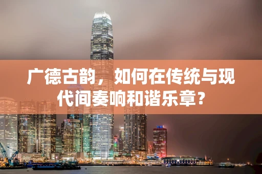 广德古韵，如何在传统与现代间奏响和谐乐章？