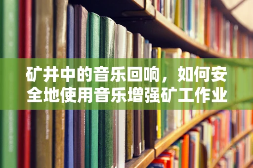 矿井中的音乐回响，如何安全地使用音乐增强矿工作业氛围？