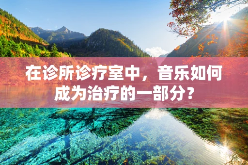 在诊所诊疗室中，音乐如何成为治疗的一部分？