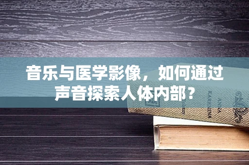 音乐与医学影像，如何通过声音探索人体内部？