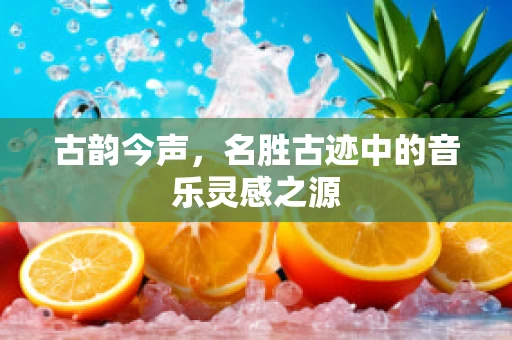 古韵今声，名胜古迹中的音乐灵感之源