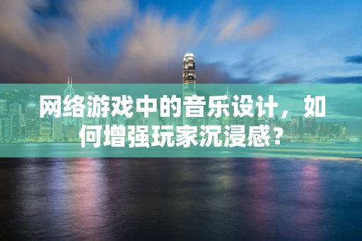 网络游戏中的音乐设计，如何增强玩家沉浸感？