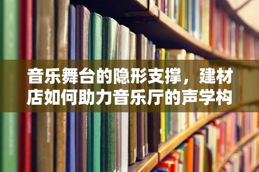 音乐舞台的隐形支撑，建材店如何助力音乐厅的声学构建？