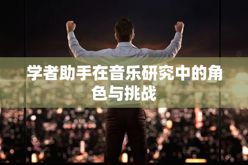 学者助手在音乐研究中的角色与挑战