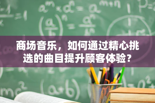 商场音乐，如何通过精心挑选的曲目提升顾客体验？