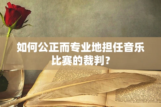 如何公正而专业地担任音乐比赛的裁判？