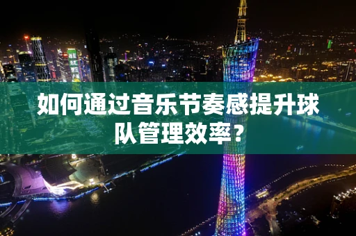 如何通过音乐节奏感提升球队管理效率？