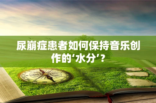 尿崩症患者如何保持音乐创作的‘水分’？