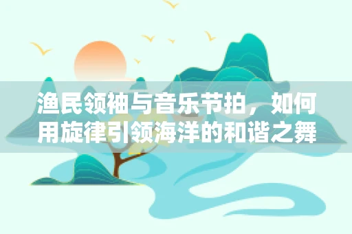 渔民领袖与音乐节拍，如何用旋律引领海洋的和谐之舞？