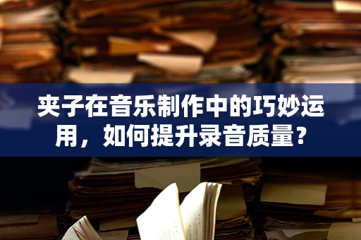 夹子在音乐制作中的巧妙运用，如何提升录音质量？