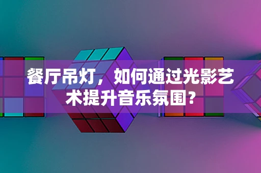 餐厅吊灯，如何通过光影艺术提升音乐氛围？