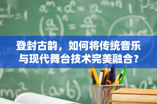 登封古韵，如何将传统音乐与现代舞台技术完美融合？