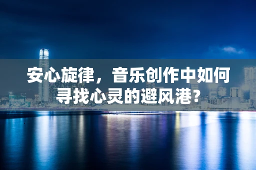 安心旋律，音乐创作中如何寻找心灵的避风港？