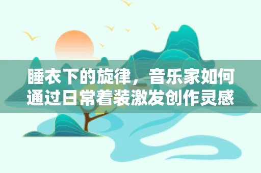 睡衣下的旋律，音乐家如何通过日常着装激发创作灵感？