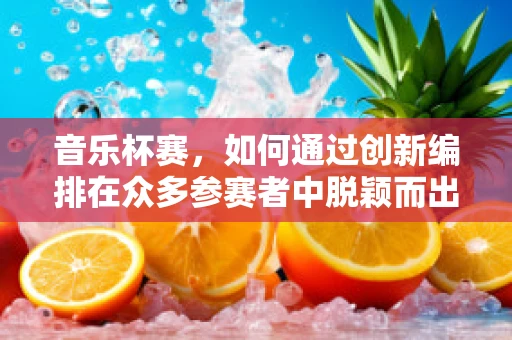 音乐杯赛，如何通过创新编排在众多参赛者中脱颖而出？