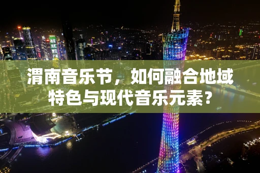 渭南音乐节，如何融合地域特色与现代音乐元素？