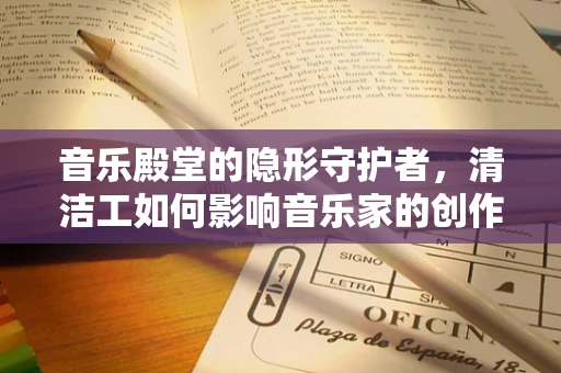 音乐殿堂的隐形守护者，清洁工如何影响音乐家的创作与演出？