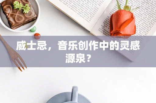 威士忌，音乐创作中的灵感源泉？