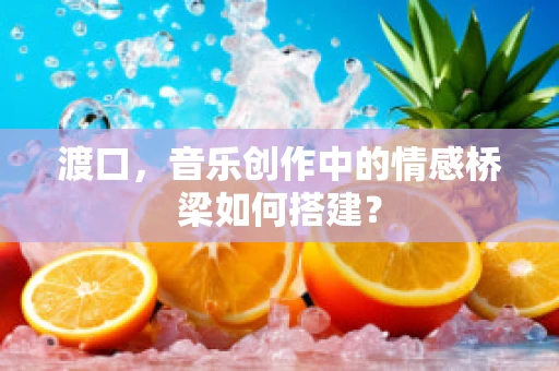 渡口，音乐创作中的情感桥梁如何搭建？