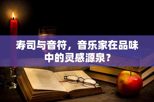 寿司与音符，音乐家在品味中的灵感源泉？