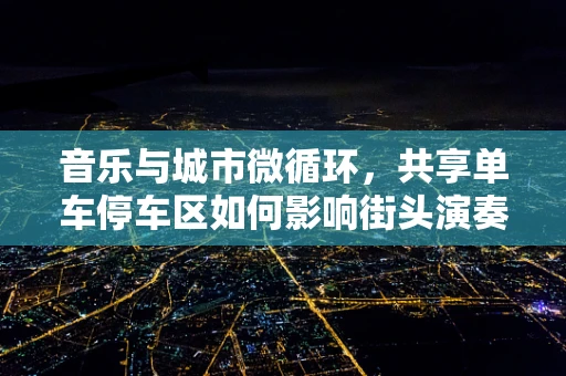 音乐与城市微循环，共享单车停车区如何影响街头演奏的音准？