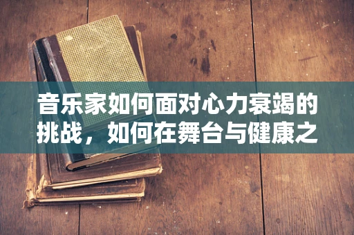 音乐家如何面对心力衰竭的挑战，如何在舞台与健康之间找到平衡？