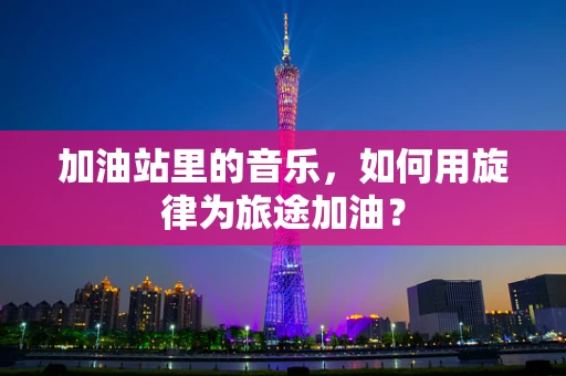 加油站里的音乐，如何用旋律为旅途加油？