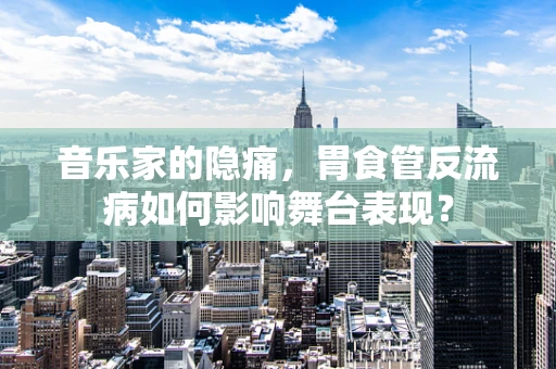 音乐家的隐痛，胃食管反流病如何影响舞台表现？