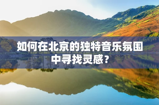 如何在北京的独特音乐氛围中寻找灵感？