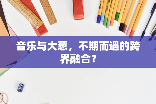 音乐与大葱，不期而遇的跨界融合？