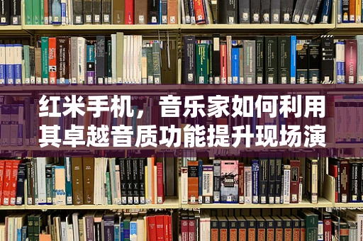 红米手机，音乐家如何利用其卓越音质功能提升现场演出体验？