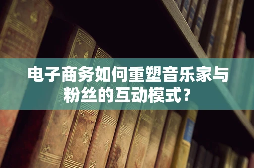 电子商务如何重塑音乐家与粉丝的互动模式？