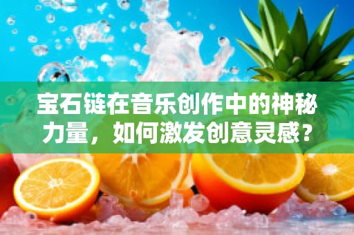 宝石链在音乐创作中的神秘力量，如何激发创意灵感？