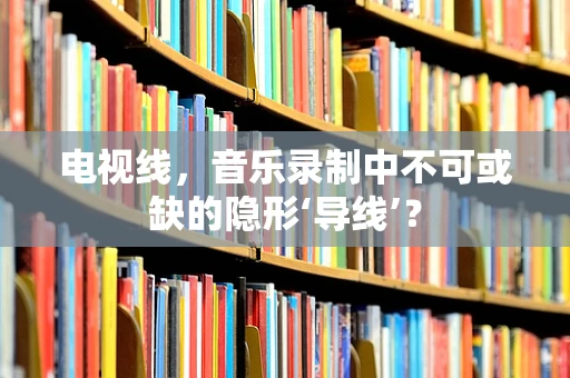 电视线，音乐录制中不可或缺的隐形‘导线’？