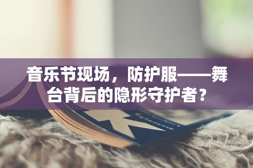 音乐节现场，防护服——舞台背后的隐形守护者？