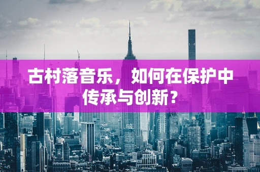 古村落音乐，如何在保护中传承与创新？