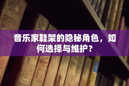 音乐家鞋架的隐秘角色，如何选择与维护？