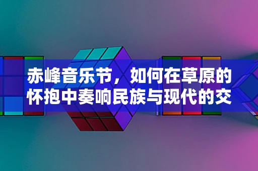 赤峰音乐节，如何在草原的怀抱中奏响民族与现代的交响？