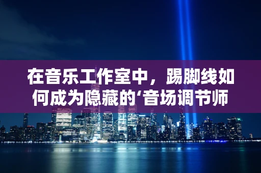 在音乐工作室中，踢脚线如何成为隐藏的‘音场调节师’？