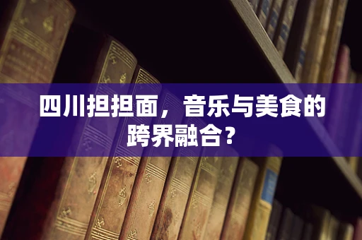 四川担担面，音乐与美食的跨界融合？